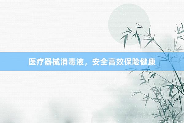 医疗器械消毒液，安全高效保险健康