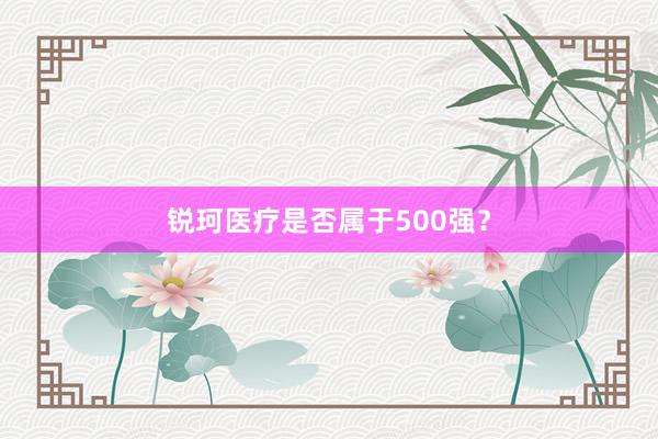 锐珂医疗是否属于500强？