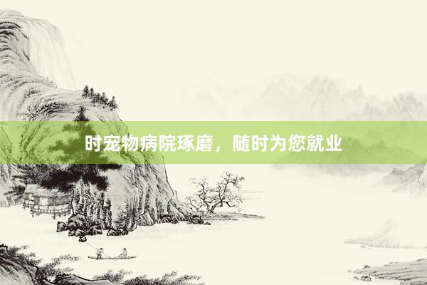 时宠物病院琢磨，随时为您就业