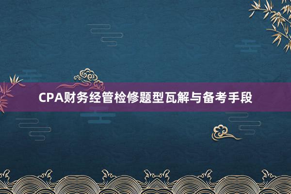CPA财务经管检修题型瓦解与备考手段