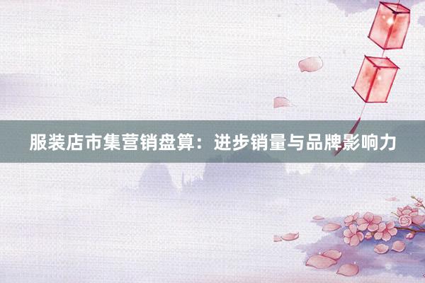 服装店市集营销盘算：进步销量与品牌影响力
